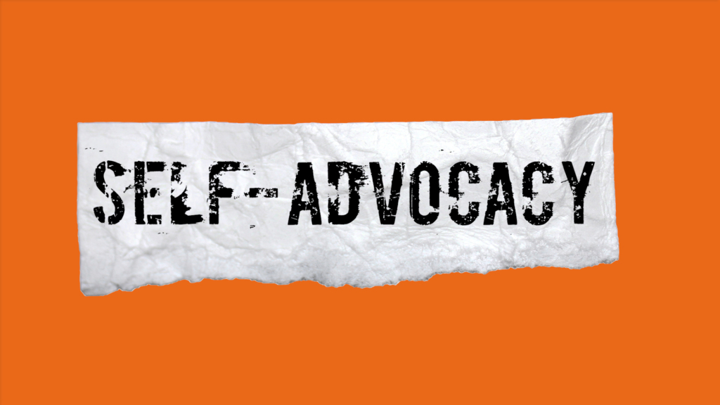 At its heart, self-advocacy is the ability to communicate what your needs are.